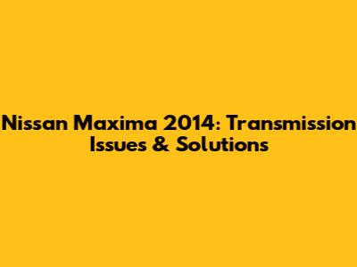 Nissan Maxima 2014: Transmission Issues & Solutions