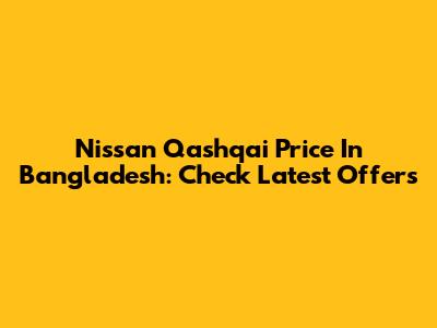 Nissan Qashqai Price In Bangladesh: Check Latest Offers