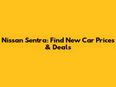 Nissan Sentra: Find New Car Prices & Deals