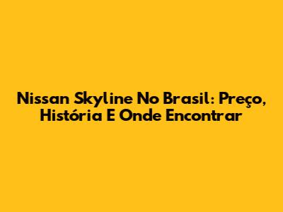 Nissan Skyline No Brasil: Preço, História E Onde Encontrar
