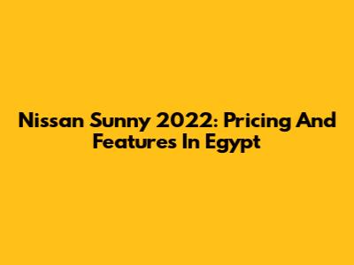 Nissan Sunny 2022: Pricing And Features In Egypt