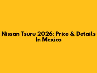 Nissan Tsuru 2026: Price & Details In Mexico