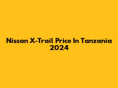Nissan X-Trail Price In Tanzania 2024