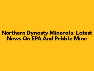 Northern Dynasty Minerals: Latest News On EPA And Pebble Mine