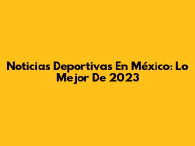 Noticias Deportivas En México: Lo Mejor De 2023