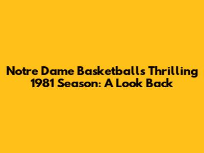 Notre Dame Basketball's Thrilling 1981 Season: A Look Back