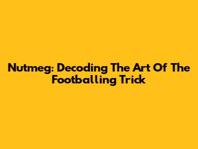 Nutmeg: Decoding The Art Of The Footballing Trick