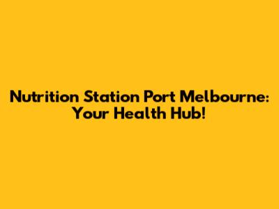 Nutrition Station Port Melbourne: Your Health Hub!