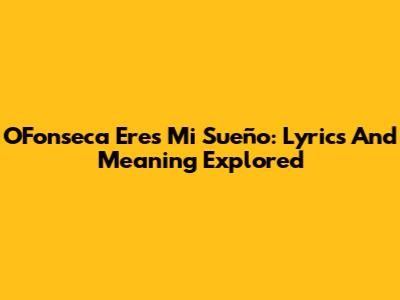 O'Fonseca Eres Mi Sueño: Lyrics And Meaning Explored