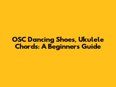 OSC Dancing Shoes, Ukulele Chords: A Beginner's Guide