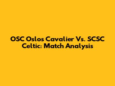 OSC Oslos Cavalier Vs. SCSC Celtic: Match Analysis