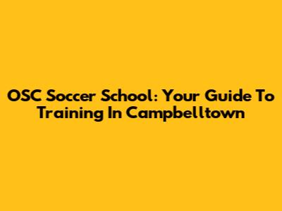 OSC Soccer School: Your Guide To Training In Campbelltown