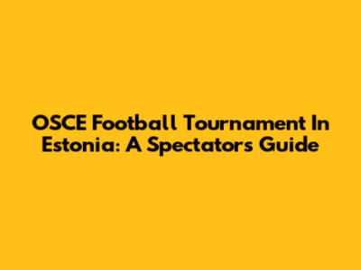 OSCE Football Tournament In Estonia: A Spectator's Guide