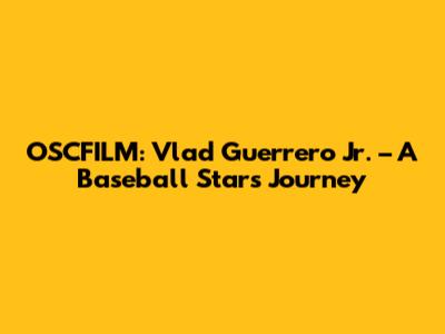 OSCFILM: Vlad Guerrero Jr. – A Baseball Star's Journey