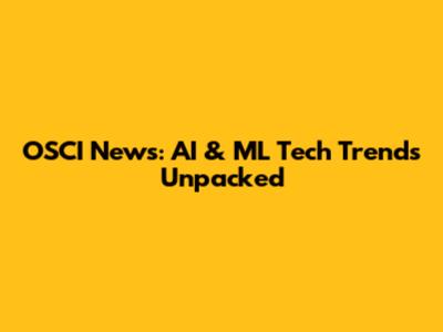 OSCI News: AI & ML Tech Trends Unpacked