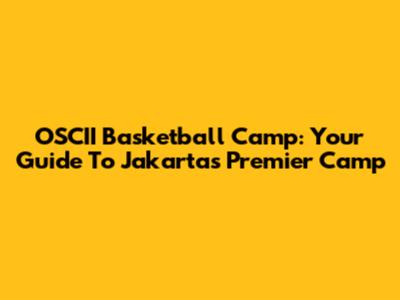 OSCII Basketball Camp: Your Guide To Jakarta's Premier Camp