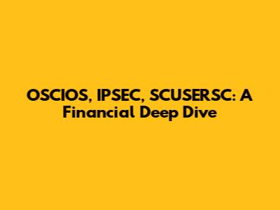 OSCIOS, IPSEC, SCUSERSC: A Financial Deep Dive