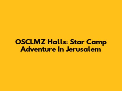 OSCLMZ Halls: Star Camp Adventure In Jerusalem
