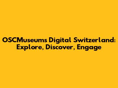 OSCMuseums' Digital Switzerland: Explore, Discover, Engage