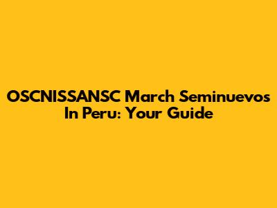 OSCNISSANSC March Seminuevos In Peru: Your Guide