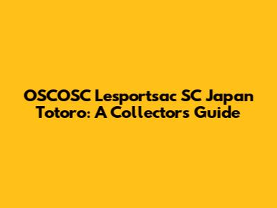 OSCOSC Lesportsac SC Japan Totoro: A Collector's Guide