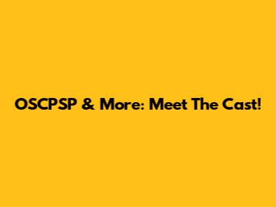 OSCPSP & More: Meet The Cast!
