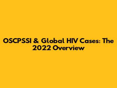 OSCPSSI & Global HIV Cases: The 2022 Overview