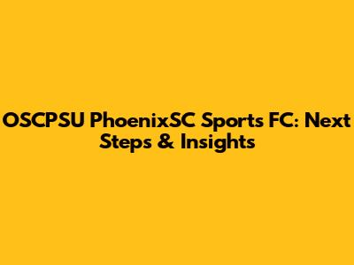 OSCPSU PhoenixSC Sports FC: Next Steps & Insights