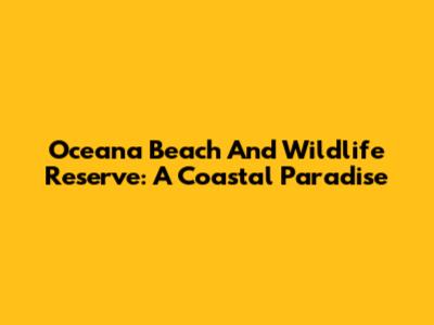 Oceana Beach And Wildlife Reserve: A Coastal Paradise