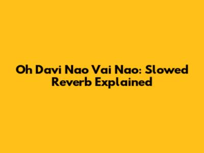 Oh Davi Nao Vai Nao: Slowed Reverb Explained