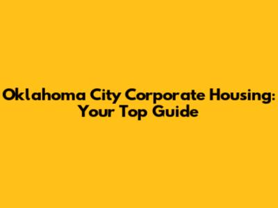 Oklahoma City Corporate Housing: Your Top Guide