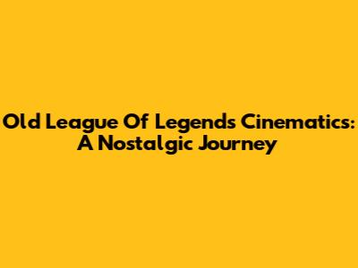 Old League Of Legends Cinematics: A Nostalgic Journey