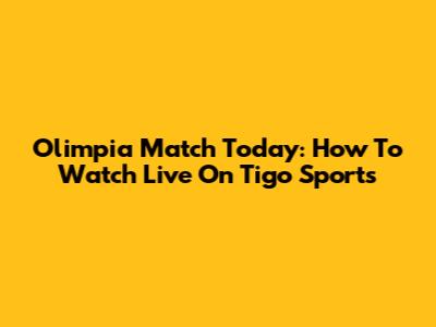 Olimpia Match Today: How To Watch Live On Tigo Sports