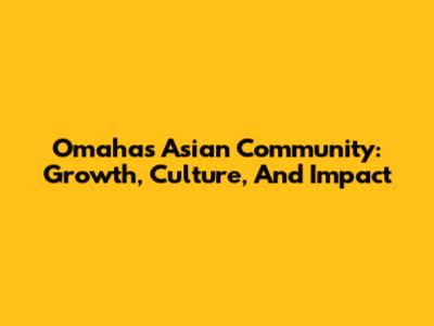 Omaha's Asian Community: Growth, Culture, And Impact