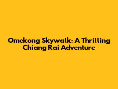 Omekong Skywalk: A Thrilling Chiang Rai Adventure