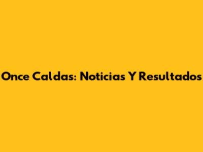 Once Caldas: Noticias Y Resultados