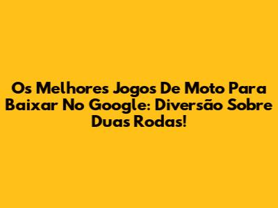 Os Melhores Jogos De Moto Para Baixar No Google: Diversão Sobre Duas Rodas!