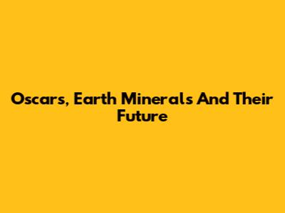 Oscars, Earth Minerals And Their Future