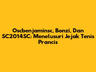 Oscbenjaminsc, Bonzi, Dan SC2014SC: Menelusuri Jejak Tenis Prancis