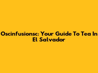 Oscinfusionsc: Your Guide To Tea In El Salvador