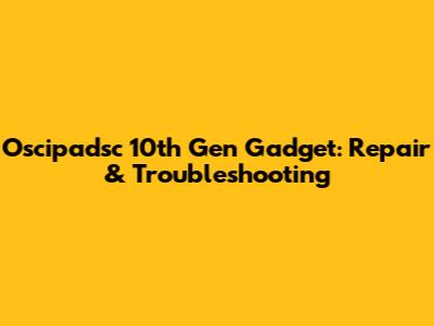 Oscipadsc 10th Gen Gadget: Repair & Troubleshooting