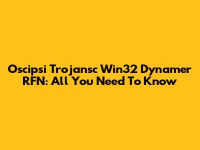 Oscipsi Trojansc Win32 Dynamer RFN: All You Need To Know