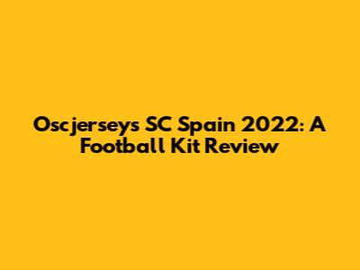 Oscjerseys SC Spain 2022: A Football Kit Review