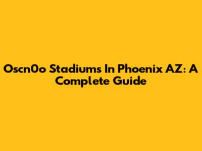 Oscn0o Stadiums In Phoenix AZ: A Complete Guide