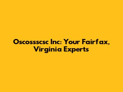 Oscossscsc Inc: Your Fairfax, Virginia Experts