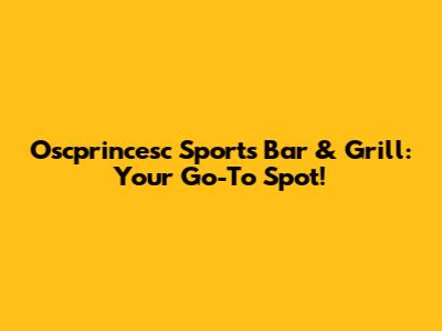Oscprincesc Sports Bar & Grill: Your Go-To Spot!