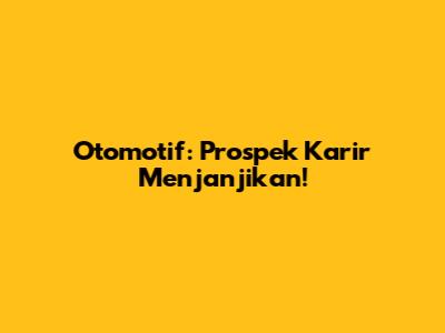Otomotif: Prospek Karir Menjanjikan!