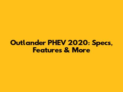 Outlander PHEV 2020: Specs, Features & More