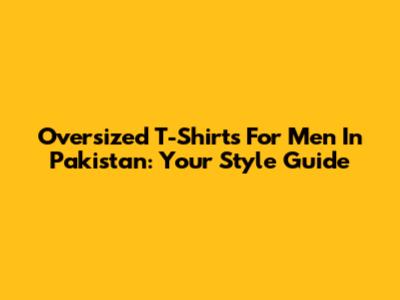 Oversized T-Shirts For Men In Pakistan: Your Style Guide