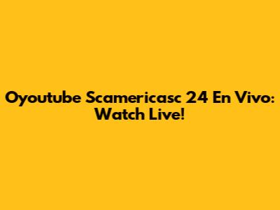Oyoutube Scamericasc 24 En Vivo: Watch Live!